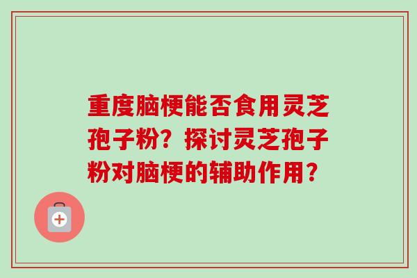 重度脑梗能否食用灵芝孢子粉？探讨灵芝孢子粉对脑梗的辅助作用？