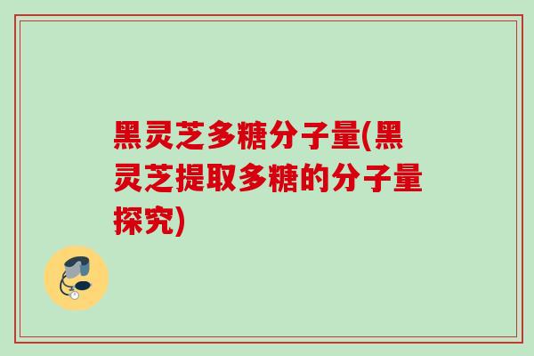 黑灵芝多糖分子量(黑灵芝提取多糖的分子量探究)