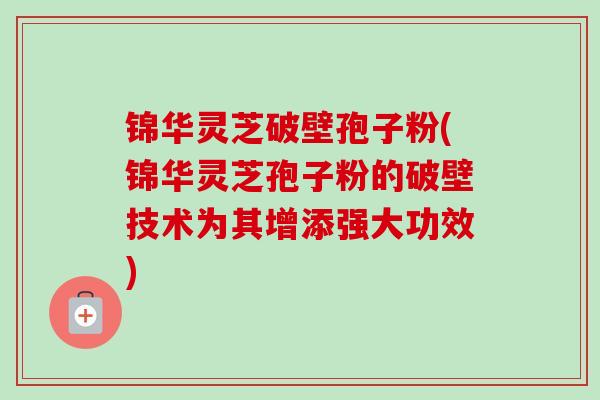 锦华灵芝破壁孢子粉(锦华灵芝孢子粉的破壁技术为其增添强大功效)