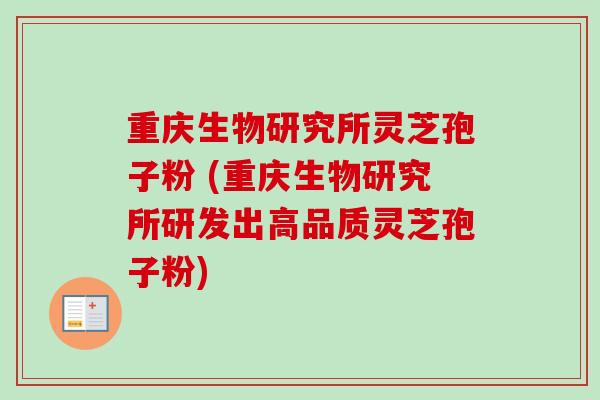 重庆生物研究所灵芝孢子粉 (重庆生物研究所研发出高品质灵芝孢子粉)