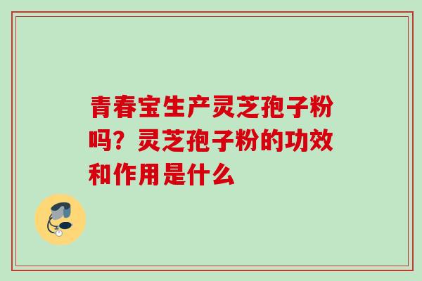 青春宝生产灵芝孢子粉吗？灵芝孢子粉的功效和作用是什么