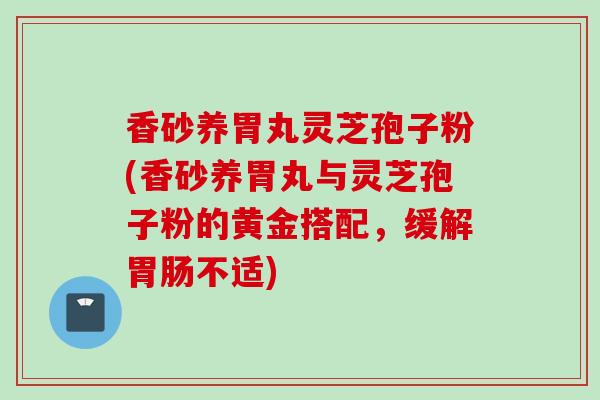 香砂养胃丸灵芝孢子粉(香砂养胃丸与灵芝孢子粉的黄金搭配，缓解胃肠不适)
