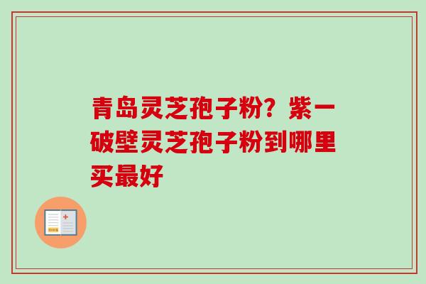 青岛灵芝孢子粉？紫一破壁灵芝孢子粉到哪里买最好