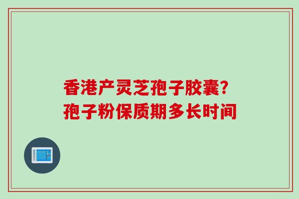 香港产灵芝孢子胶囊？孢子粉保质期多长时间