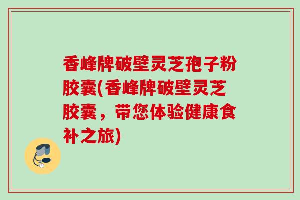 香峰牌破壁灵芝孢子粉胶囊(香峰牌破壁灵芝胶囊，带您体验健康食补之旅)
