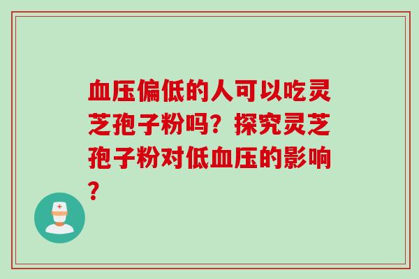 血压偏低的人可以吃灵芝孢子粉吗？探究灵芝孢子粉对低血压的影响？