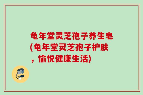龟年堂灵芝孢子养生皂(龟年堂灵芝孢子护肤，愉悦健康生活)