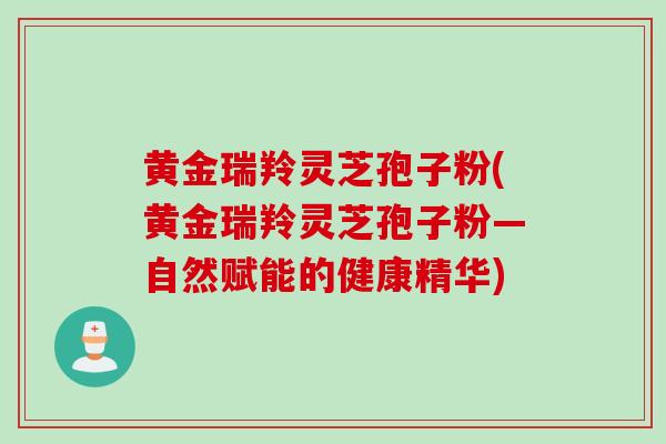 黄金瑞羚灵芝孢子粉(黄金瑞羚灵芝孢子粉—自然赋能的健康精华)