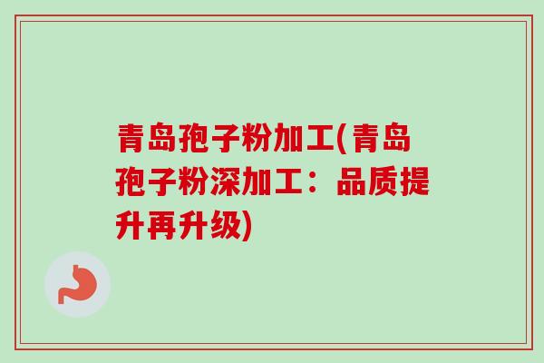 青岛孢子粉加工(青岛孢子粉深加工：品质提升再升级)