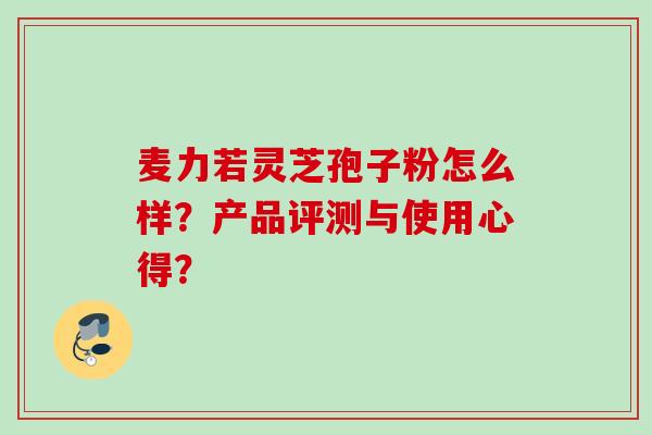 麦力若灵芝孢子粉怎么样？产品评测与使用心得？