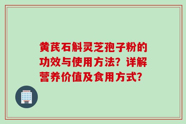 黄芪石斛灵芝孢子粉的功效与使用方法？详解营养价值及食用方式？