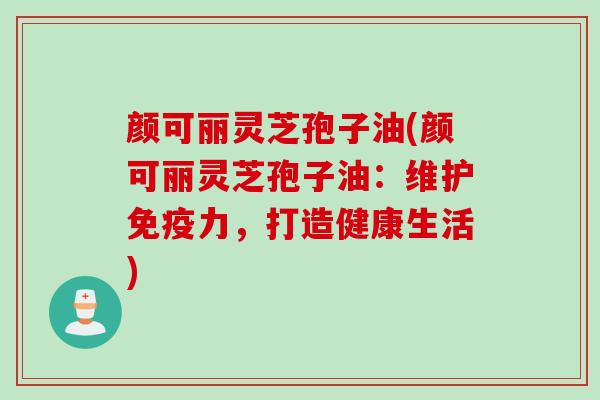 颜可丽灵芝孢子油(颜可丽灵芝孢子油：维护免疫力，打造健康生活)