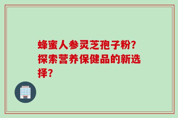 蜂蜜人参灵芝孢子粉？探索营养保健品的新选择？