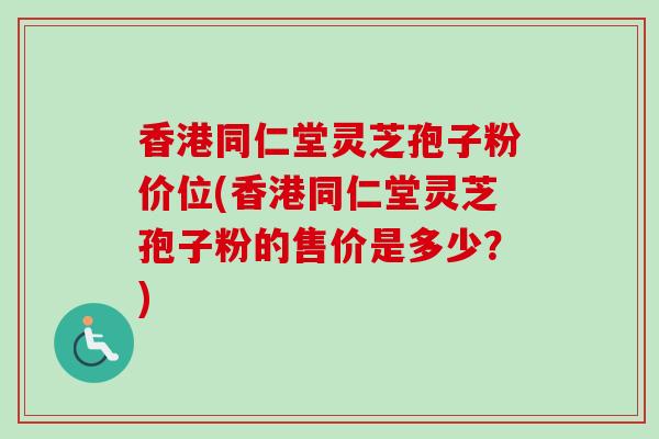 香港同仁堂灵芝孢子粉价位(香港同仁堂灵芝孢子粉的售价是多少？)