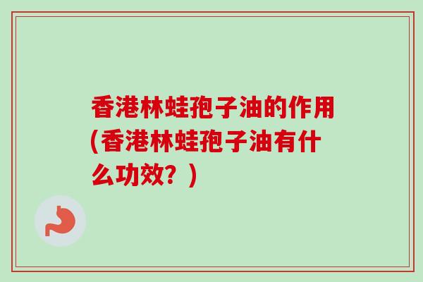 香港林蛙孢子油的作用(香港林蛙孢子油有什么功效？)