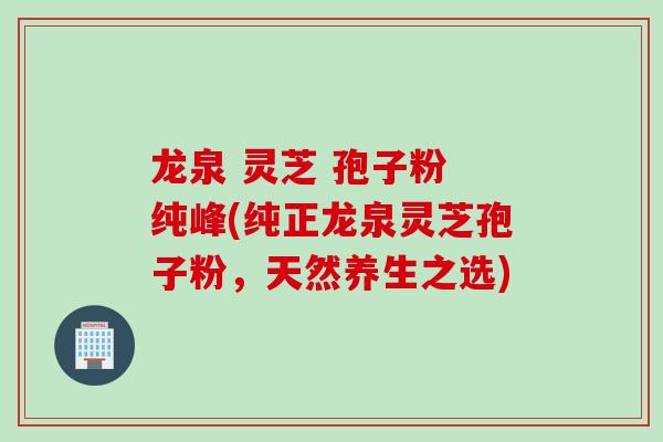 龙泉 灵芝 孢子粉 纯峰(纯正龙泉灵芝孢子粉，天然养生之选)