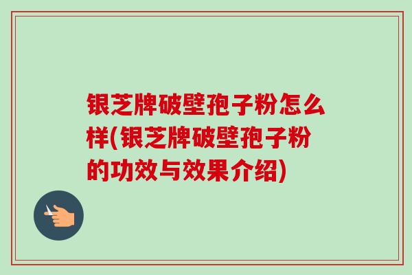 银芝牌破壁孢子粉怎么样(银芝牌破壁孢子粉的功效与效果介绍)