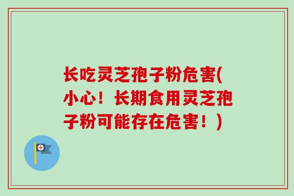 长吃灵芝孢子粉危害(小心！长期食用灵芝孢子粉可能存在危害！)