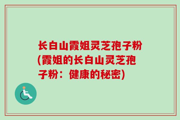 长白山霞姐灵芝孢子粉(霞姐的长白山灵芝孢子粉：健康的秘密)