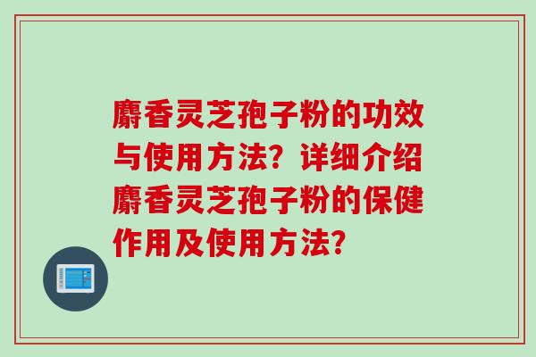 麝香灵芝孢子粉的功效与使用方法？详细介绍麝香灵芝孢子粉的保健作用及使用方法？