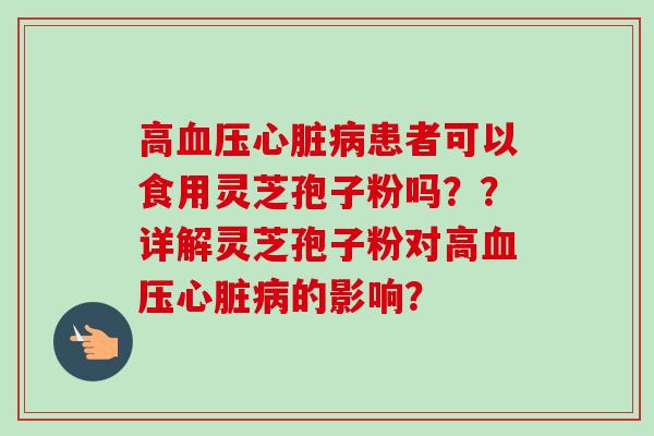 高血压心脏病患者可以食用灵芝孢子粉吗？？详解灵芝孢子粉对高血压心脏病的影响？