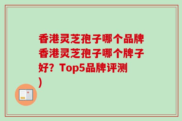 香港灵芝孢子哪个品牌香港灵芝孢子哪个牌子好？Top5品牌评测)