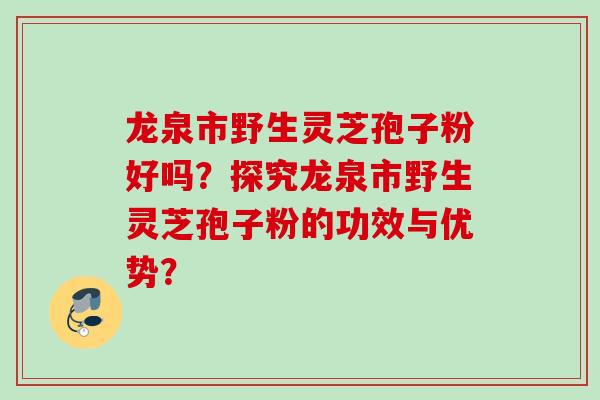 龙泉市野生灵芝孢子粉好吗？探究龙泉市野生灵芝孢子粉的功效与优势？