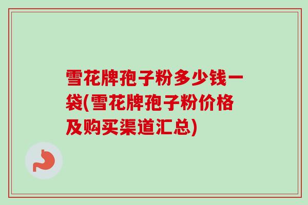 雪花牌孢子粉多少钱一袋(雪花牌孢子粉价格及购买渠道汇总)