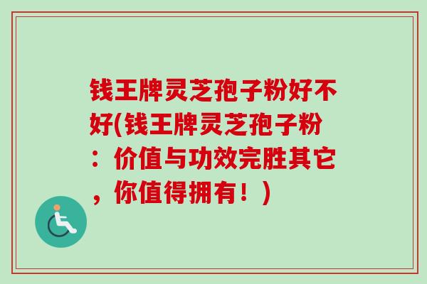 钱王牌灵芝孢子粉好不好(钱王牌灵芝孢子粉：价值与功效完胜其它，你值得拥有！)