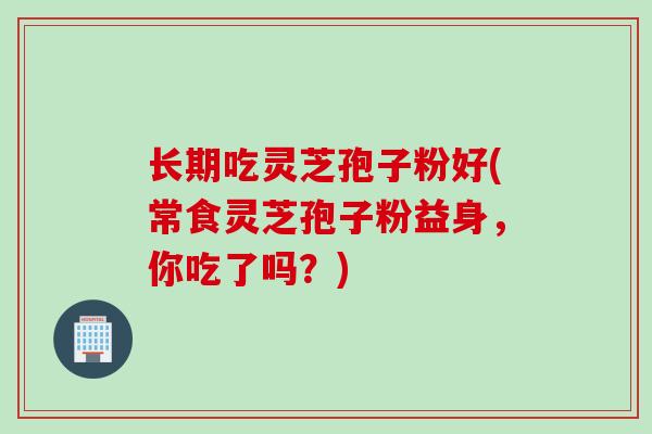 长期吃灵芝孢子粉好(常食灵芝孢子粉益身，你吃了吗？)