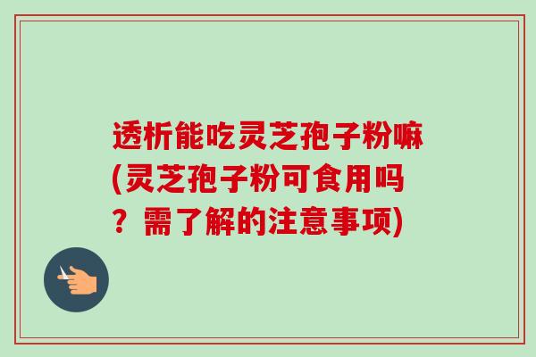 透析能吃灵芝孢子粉嘛(灵芝孢子粉可食用吗？需了解的注意事项)