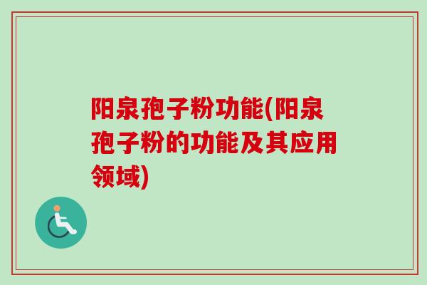 阳泉孢子粉功能(阳泉孢子粉的功能及其应用领域)