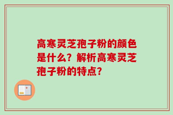 高寒灵芝孢子粉的颜色是什么？解析高寒灵芝孢子粉的特点？