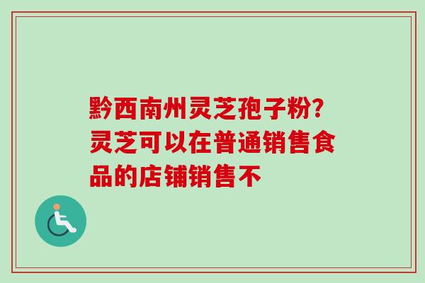 黔西南州灵芝孢子粉？灵芝可以在普通销售食品的店铺销售不