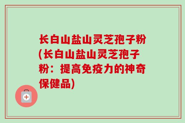 长白山盐山灵芝孢子粉(长白山盐山灵芝孢子粉：提高免疫力的神奇保健品)