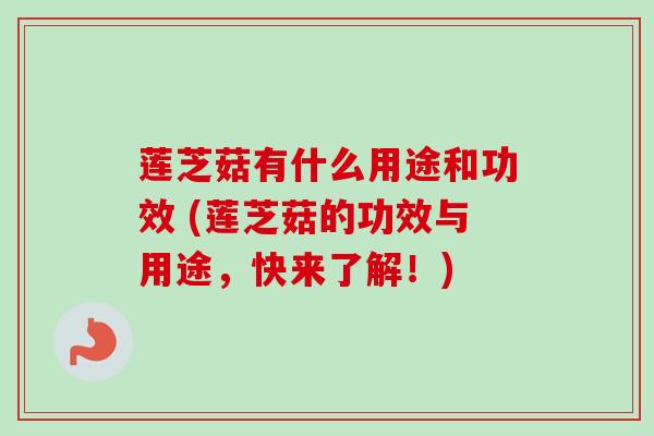 莲芝菇有什么用途和功效 (莲芝菇的功效与用途，快来了解！)