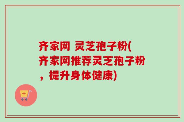 齐家网 灵芝孢子粉(齐家网推荐灵芝孢子粉，提升身体健康)