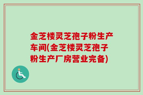 金芝楼灵芝孢子粉生产车间(金芝楼灵芝孢子粉生产厂房营业完备)