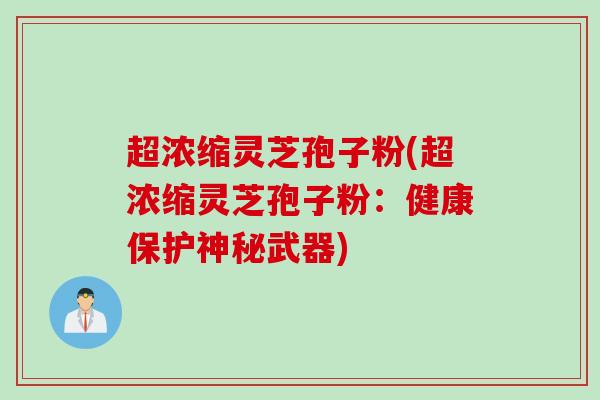 超浓缩灵芝孢子粉(超浓缩灵芝孢子粉：健康保护神秘武器)