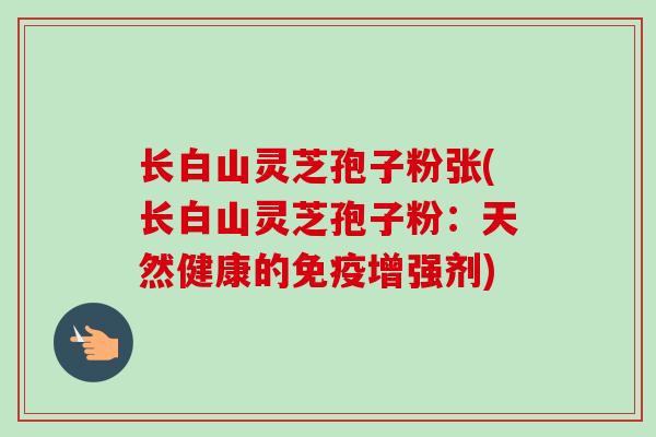 长白山灵芝孢子粉张(长白山灵芝孢子粉：天然健康的免疫增强剂)
