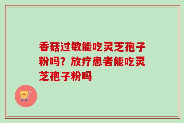 香菇过敏能吃灵芝孢子粉吗？放疗患者能吃灵芝孢子粉吗