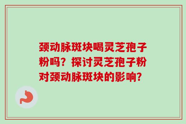 颈动脉斑块喝灵芝孢子粉吗？探讨灵芝孢子粉对颈动脉斑块的影响？