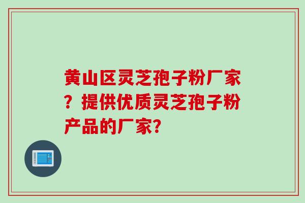 黄山区灵芝孢子粉厂家？提供优质灵芝孢子粉产品的厂家？