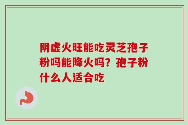 阴虚火旺能吃灵芝孢子粉吗能降火吗？孢子粉什么人适合吃