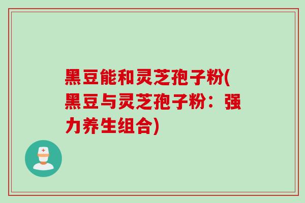 黑豆能和灵芝孢子粉(黑豆与灵芝孢子粉：强力养生组合)