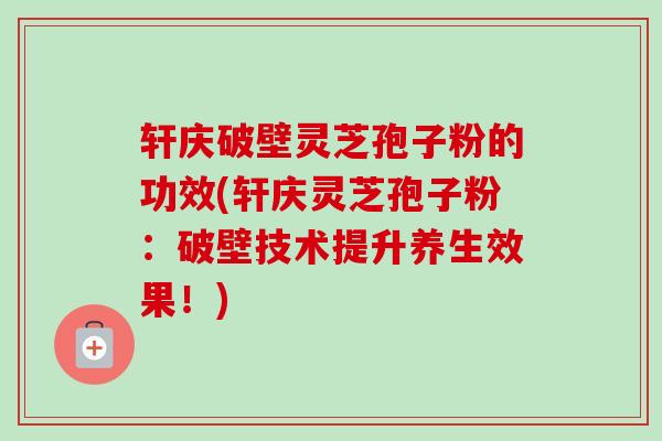 轩庆破壁灵芝孢子粉的功效(轩庆灵芝孢子粉：破壁技术提升养生效果！)