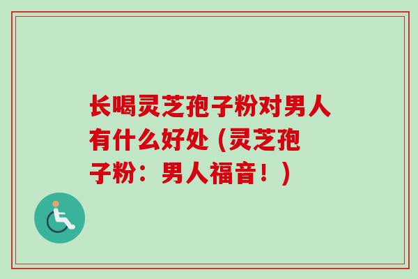 长喝灵芝孢子粉对男人有什么好处 (灵芝孢子粉：男人福音！)