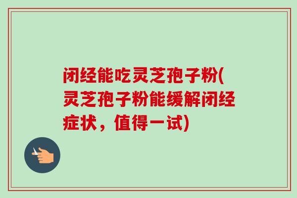 闭经能吃灵芝孢子粉(灵芝孢子粉能缓解闭经症状，值得一试)