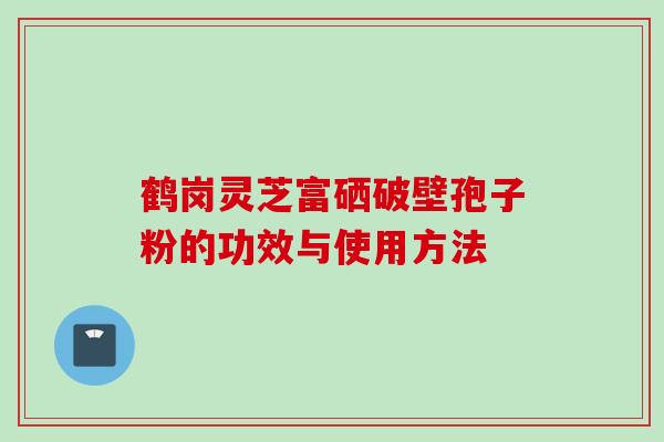 鹤岗灵芝富硒破壁孢子粉的功效与使用方法