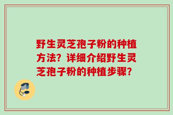 野生灵芝孢子粉的种植方法？详细介绍野生灵芝孢子粉的种植步骤？